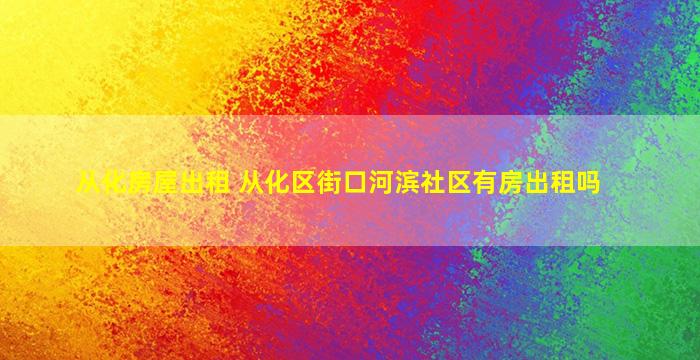 从化房屋出租 从化区街口河滨社区有房出租吗